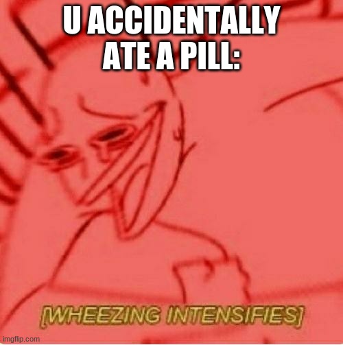 Wheeze | U ACCIDENTALLY ATE A PILL: | image tagged in wheeze | made w/ Imgflip meme maker