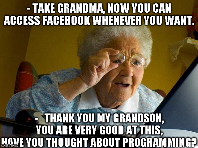 Grandma Finds The Internet Meme | - TAKE GRANDMA, NOW YOU CAN ACCESS FACEBOOK WHENEVER YOU WANT. -   THANK YOU MY GRANDSON, YOU ARE VERY GOOD AT THIS, HAVE YOU THOUGHT ABOUT PROGRAMMING? | image tagged in memes,grandma finds the internet | made w/ Imgflip meme maker
