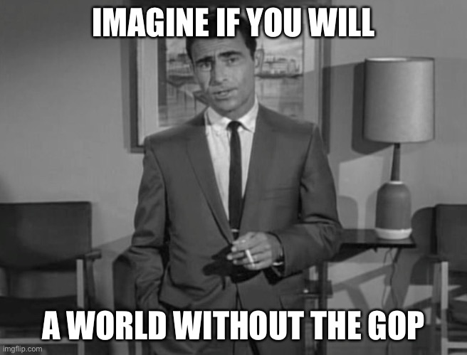It’s easy if you try | IMAGINE IF YOU WILL; A WORLD WITHOUT THE GOP | image tagged in rod serling imagine if you will | made w/ Imgflip meme maker