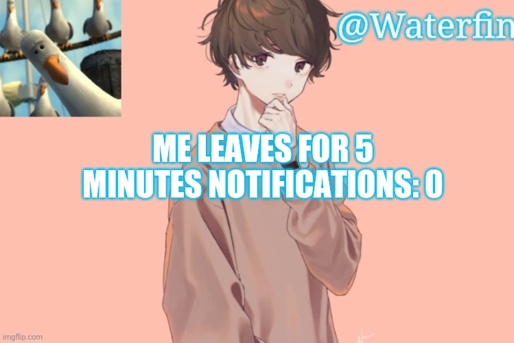 Waterfins Template | ME LEAVES FOR 5 MINUTES NOTIFICATIONS: 0 | image tagged in waterfins template | made w/ Imgflip meme maker