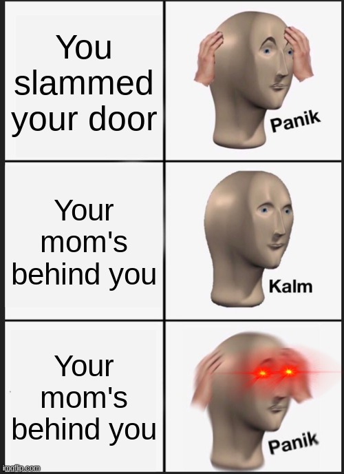 oh no, i'ma dead for real, bye. | You slammed your door; Your mom's behind you; Your mom's behind you | image tagged in memes,panik kalm panik,funny | made w/ Imgflip meme maker