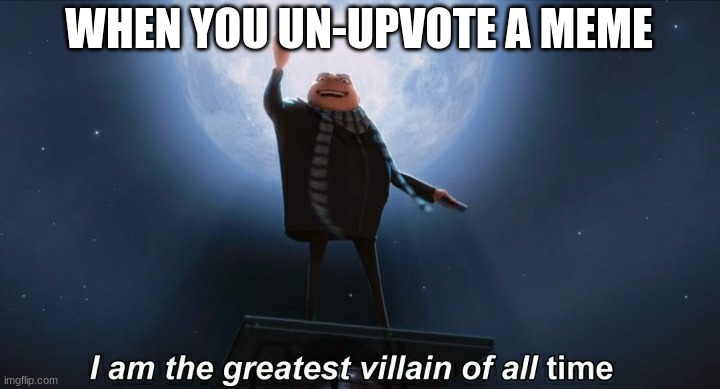 i am the greatest villain of all time | WHEN YOU UN-UPVOTE A MEME | image tagged in i am the greatest villain of all time | made w/ Imgflip meme maker
