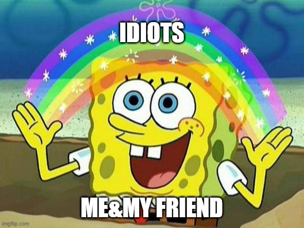 xD | IDIOTS; ME&MY FRIEND | image tagged in spongebob rainbow | made w/ Imgflip meme maker