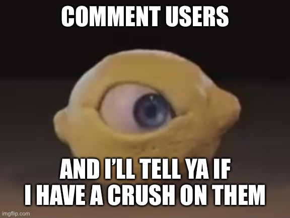 Omega Mart Lemon | COMMENT USERS; AND I’LL TELL YA IF I HAVE A CRUSH ON THEM | image tagged in omega mart lemon | made w/ Imgflip meme maker