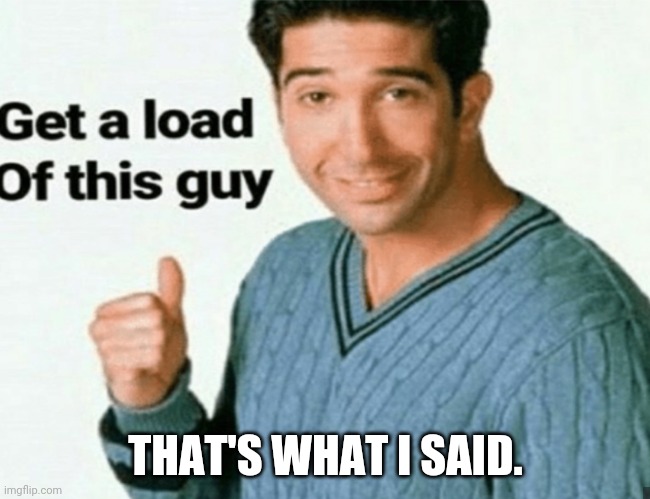 get a load of this guy | THAT'S WHAT I SAID. | image tagged in get a load of this guy | made w/ Imgflip meme maker
