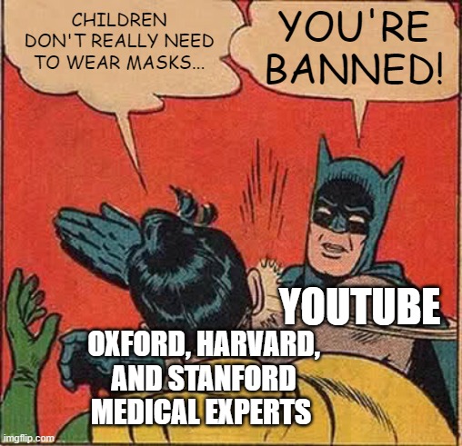 Just follow the science!    ...OUR Science(™) | YOU'RE
BANNED! CHILDREN DON'T REALLY NEED TO WEAR MASKS... YOUTUBE; OXFORD, HARVARD, AND STANFORD MEDICAL EXPERTS | image tagged in memes,batman slapping robin | made w/ Imgflip meme maker