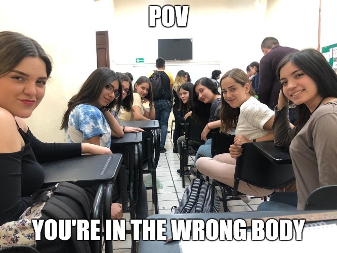 I hate when this happens | POV; YOU'RE IN THE WRONG BODY | image tagged in girls in class looking back | made w/ Imgflip meme maker