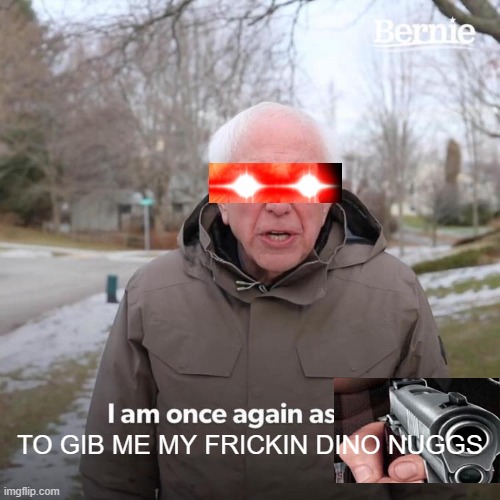 Bernie I Am Once Again Asking For Your Support | TO GIB ME MY FRICKIN DINO NUGGS | image tagged in memes,bernie i am once again asking for your support | made w/ Imgflip meme maker