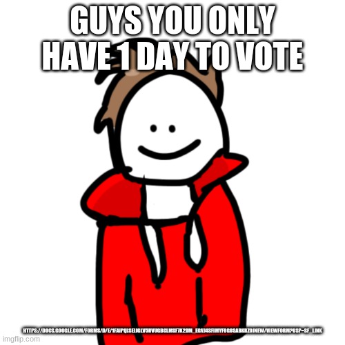 https://docs.google.com/forms/d/e/1FAIpQLSeJJGlV5Rvugbclmsf7K2dm_egVJ4sfimYf8GOSABKrZojnew/viewform?usp=sf_link | GUYS YOU ONLY HAVE 1 DAY TO VOTE; HTTPS://DOCS.GOOGLE.COM/FORMS/D/E/1FAIPQLSEJJGLV5RVUGBCLMSF7K2DM_EGVJ4SFIMYF8GOSABKRZOJNEW/VIEWFORM?USP=SF_LINK | image tagged in melunxd | made w/ Imgflip meme maker