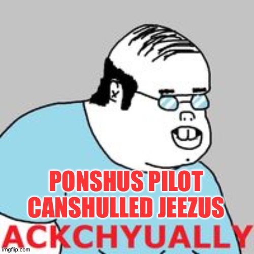 ackchyually | PONSHUS PILOT CANSHULLED JEEZUS | image tagged in ackchyually | made w/ Imgflip meme maker