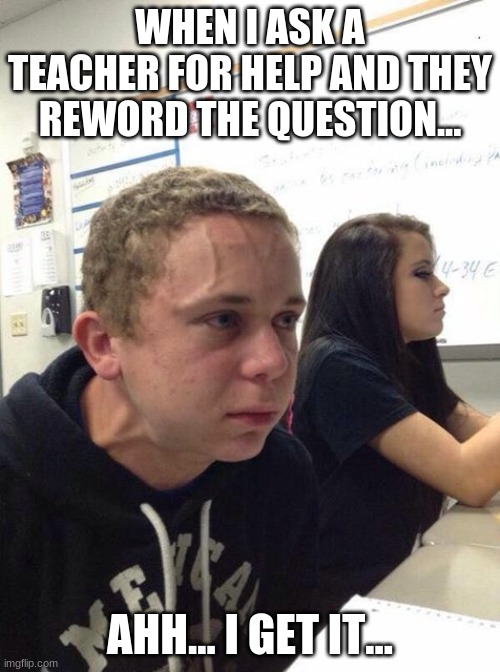 Straining kid | WHEN I ASK A TEACHER FOR HELP AND THEY REWORD THE QUESTION... AHH... I GET IT... | image tagged in straining kid | made w/ Imgflip meme maker