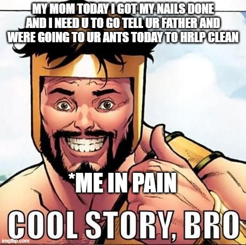 Cool Story Bro |  MY MOM TODAY I GOT MY NAILS DONE AND I NEED U TO GO TELL UR FATHER AND WERE GOING TO UR ANTS TODAY TO HRLP CLEAN; *ME IN PAIN | image tagged in memes,cool story bro | made w/ Imgflip meme maker