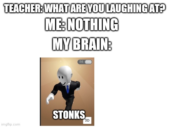 Roblox Stonks |  ME: NOTHING; TEACHER: WHAT ARE YOU LAUGHING AT? MY BRAIN:; STONKS | image tagged in blank white template,roblox,stonks | made w/ Imgflip meme maker