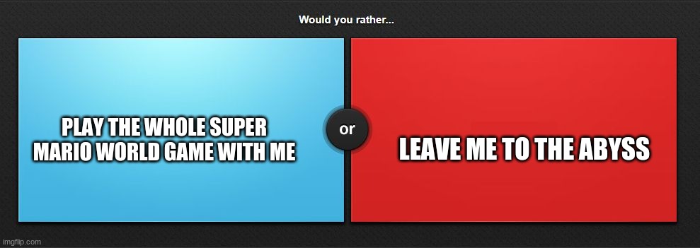 Pick One Please | PLAY THE WHOLE SUPER MARIO WORLD GAME WITH ME; LEAVE ME TO THE ABYSS | image tagged in would you rather | made w/ Imgflip meme maker