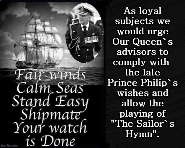 Please play "The Sailor`s Hymn" | As loyal
subjects we
would urge
Our Queen`s
advisors to
comply with 
the late
Prince Philip`s
wishes and
allow the
playing of
"The Sailor`s
Hymn". | image tagged in queen of england | made w/ Imgflip meme maker