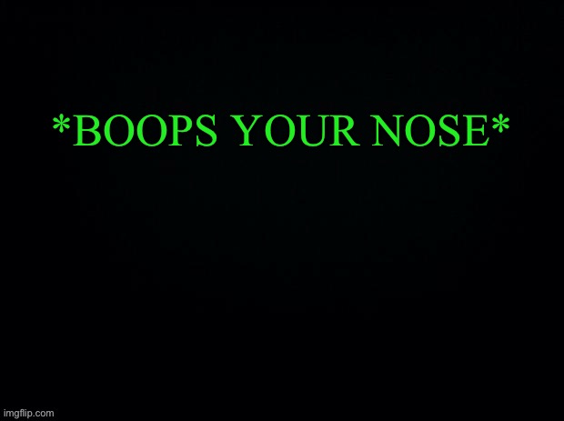 Another game OF “WHAT WOULD YOU DO” | Special Edition: Me | *BOOPS YOUR NOSE* | image tagged in black with green typing | made w/ Imgflip meme maker