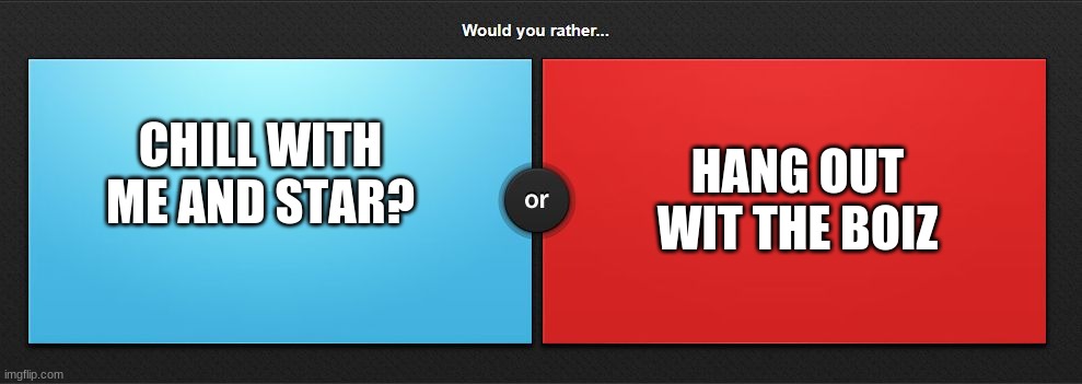 Would you rather | HANG OUT WIT THE BOIZ; CHILL WITH ME AND STAR? | image tagged in would you rather | made w/ Imgflip meme maker