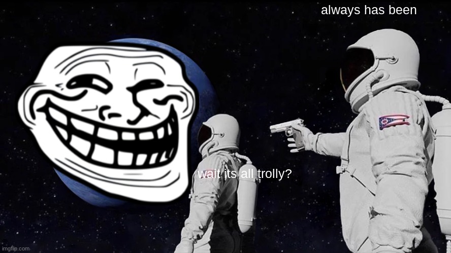 Always Has Been | always has been; wait its all trolly? | image tagged in memes,always has been | made w/ Imgflip meme maker