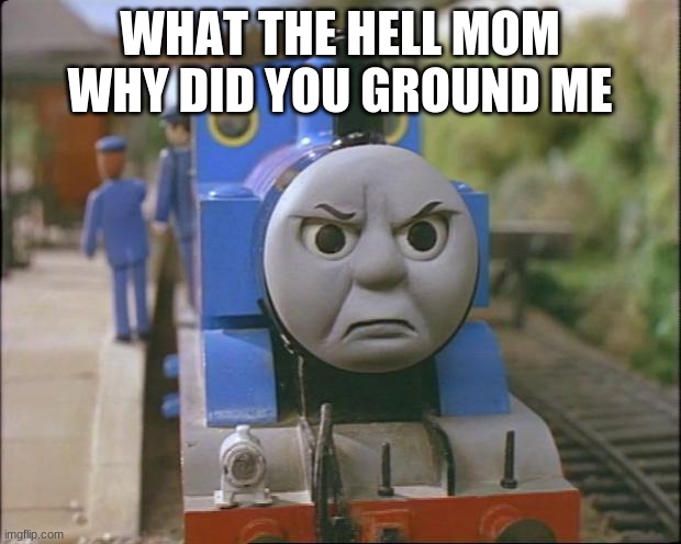 Thomas the tank engine | WHAT THE HELL MOM WHY DID YOU GROUND ME | image tagged in thomas the tank engine | made w/ Imgflip meme maker