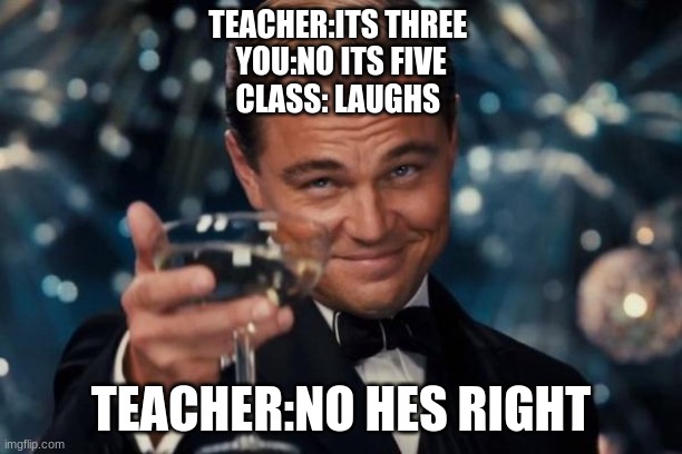 Leonardo Dicaprio Cheers Meme | TEACHER:ITS THREE 
YOU:NO ITS FIVE
CLASS: LAUGHS; TEACHER:NO HES RIGHT | image tagged in memes,leonardo dicaprio cheers | made w/ Imgflip meme maker