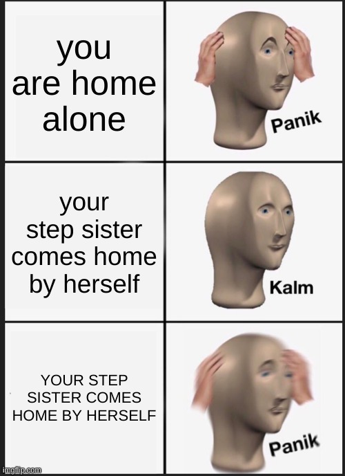 Panik Kalm Panik | you are home alone; your step sister comes home by herself; YOUR STEP SISTER COMES HOME BY HERSELF | image tagged in memes,panik kalm panik | made w/ Imgflip meme maker