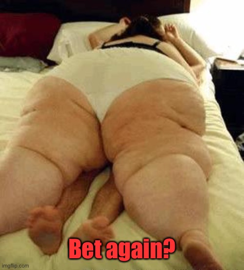 fat woman | Bet again? | image tagged in fat woman | made w/ Imgflip meme maker