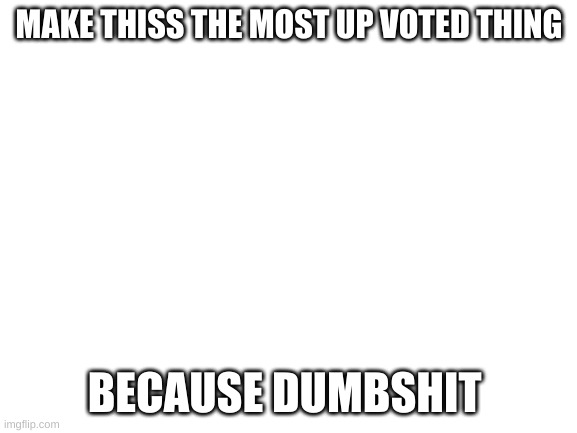 i love dumbshit | MAKE THISS THE MOST UP VOTED THING; BECAUSE DUMBSHIT | image tagged in blank white template | made w/ Imgflip meme maker