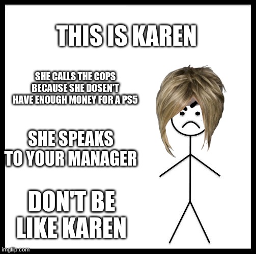 Don't Be Like Bill | THIS IS KAREN; SHE CALLS THE COPS BECAUSE SHE DOSEN'T HAVE ENOUGH MONEY FOR A PS5; SHE SPEAKS TO YOUR MANAGER; DON'T BE LIKE KAREN | image tagged in don't be like karen | made w/ Imgflip meme maker