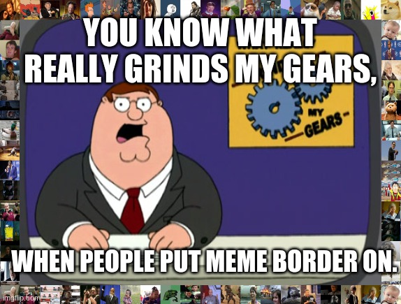 Grinds my gears | YOU KNOW WHAT REALLY GRINDS MY GEARS, WHEN PEOPLE PUT MEME BORDER ON. | image tagged in memes,peter griffin news,peter griffin,funny memes,lol so funny | made w/ Imgflip meme maker