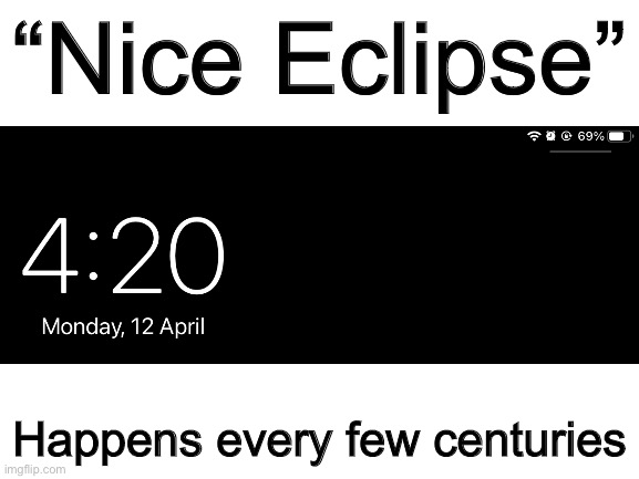 We did it boys, waiting is no more | “Nice Eclipse”; Happens every few centuries | image tagged in blank white template,nice,69,420 | made w/ Imgflip meme maker