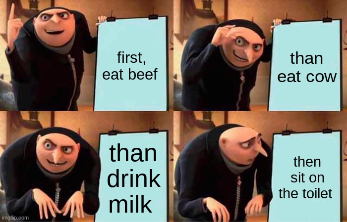 gru meams | first, eat beef; than eat cow; than drink milk; then sit on the toilet | image tagged in memes,gru's plan | made w/ Imgflip meme maker