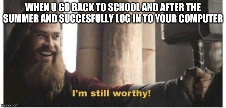 Im still worthy | WHEN U GO BACK TO SCHOOL AND AFTER THE SUMMER AND SUCCESFULLY LOG IN TO YOUR COMPUTER | image tagged in im still worthy | made w/ Imgflip meme maker