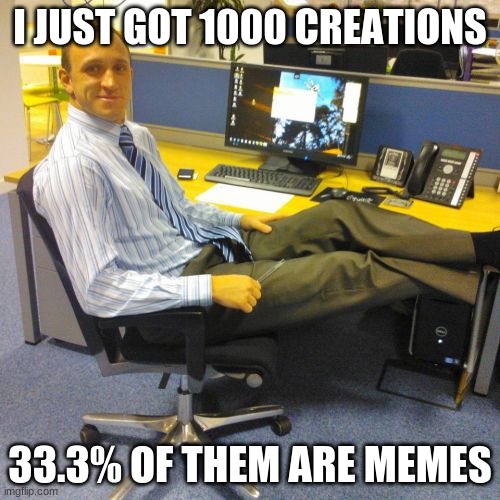 Yay | I JUST GOT 1000 CREATIONS; 33.3% OF THEM ARE MEMES | image tagged in memes,relaxed office guy | made w/ Imgflip meme maker