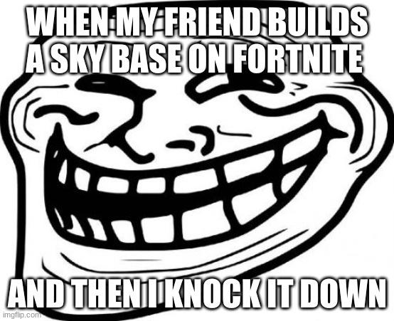 Troll Face | WHEN MY FRIEND BUILDS A SKY BASE ON FORTNITE; AND THEN I KNOCK IT DOWN | image tagged in memes,troll face | made w/ Imgflip meme maker