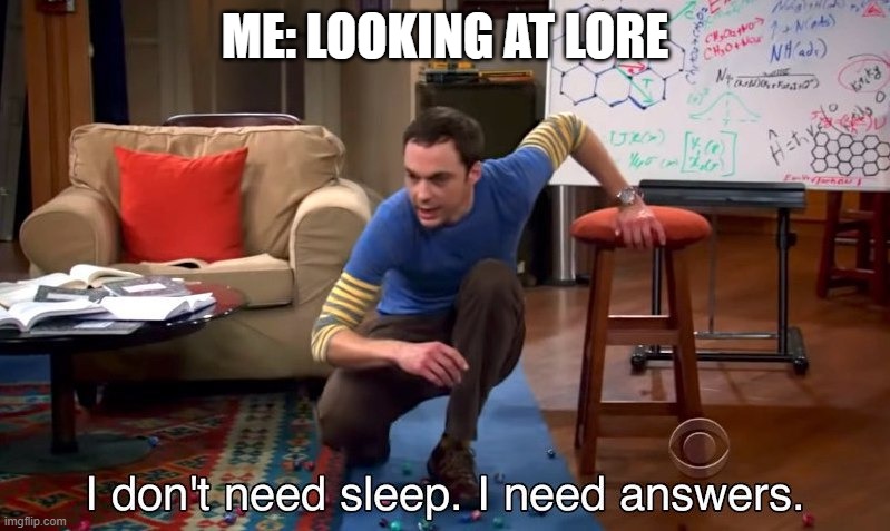 I don't need sleep I need answers | ME: LOOKING AT LORE | image tagged in i don't need sleep i need answers | made w/ Imgflip meme maker