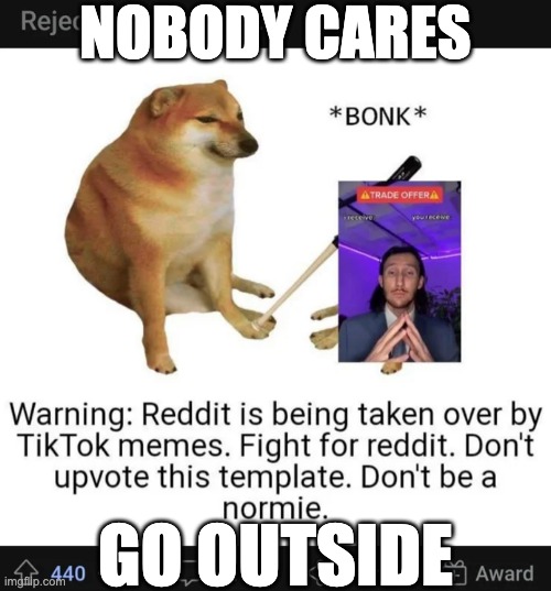 Every social media has its fair share of cringe stop following the bandwagon | NOBODY CARES; GO OUTSIDE | made w/ Imgflip meme maker