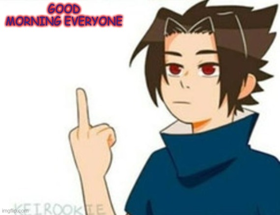 .-. | GOOD MORNING EVERYONE | image tagged in sasuke | made w/ Imgflip meme maker