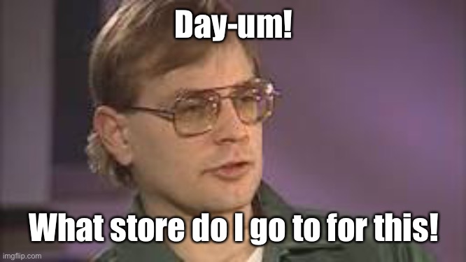 Dahmer | Day-um! What store do I go to for this! | image tagged in dahmer | made w/ Imgflip meme maker