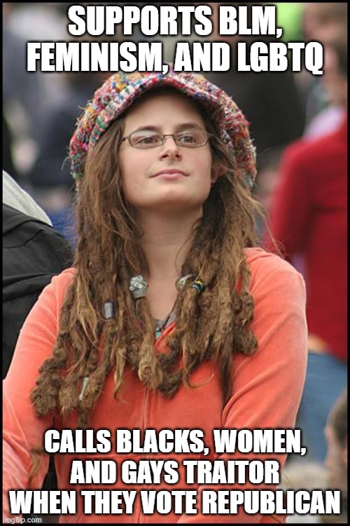 Hypocrisy at its finest :/ | SUPPORTS BLM, FEMINISM, AND LGBTQ; CALLS BLACKS, WOMEN, AND GAYS TRAITOR WHEN THEY VOTE REPUBLICAN | image tagged in college-liberal jpg | made w/ Imgflip meme maker