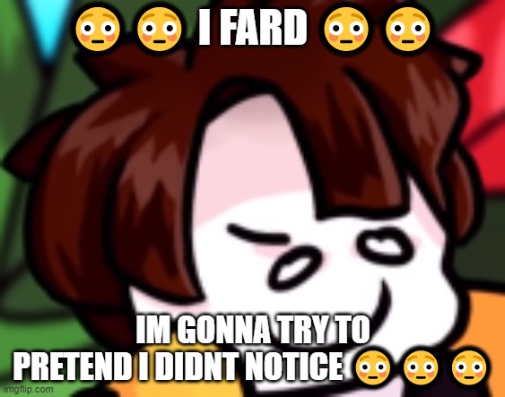 when you fard | 😳😳 I FARD 😳😳; IM GONNA TRY TO PRETEND I DIDNT NOTICE 😳😳😳 | image tagged in fard | made w/ Imgflip meme maker