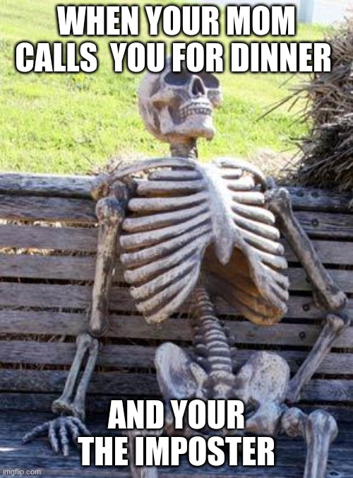 Waiting Skeleton | WHEN YOUR MOM CALLS  YOU FOR DINNER; AND YOUR THE IMPOSTER | image tagged in memes,waiting skeleton | made w/ Imgflip meme maker