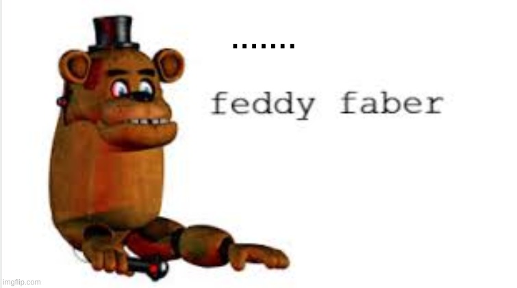 feddy faber | ....... | image tagged in what is this,fnaf,five nights at freddys | made w/ Imgflip meme maker