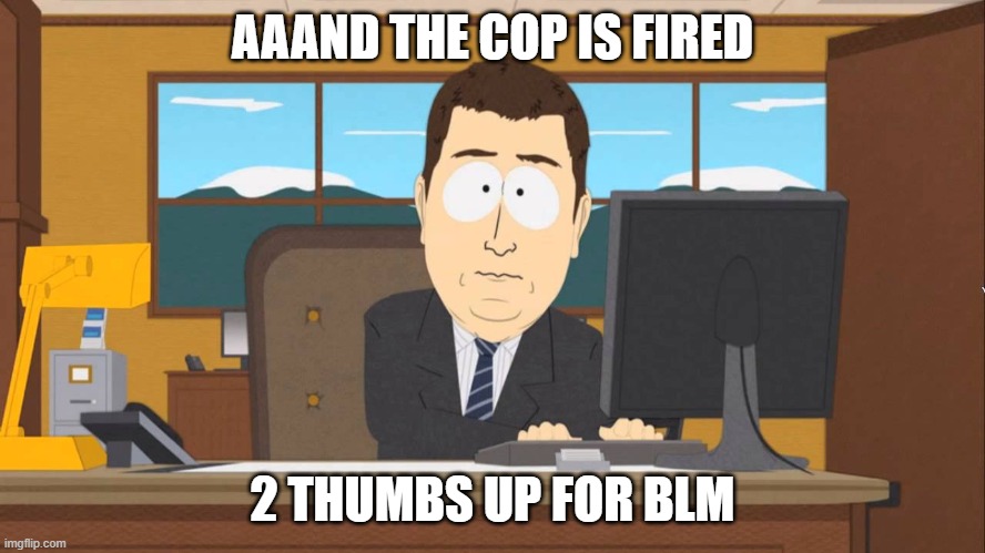Aaand its Gone | AAAND THE COP IS FIRED 2 THUMBS UP FOR BLM | image tagged in aaand its gone | made w/ Imgflip meme maker