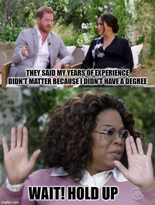 Harry and Meghan Oprah Interview | THEY SAID MY YEARS OF EXPERIENCE DIDN'T MATTER BECAUSE I DIDN'T HAVE A DEGREE; WAIT! HOLD UP | image tagged in harry and meghan oprah interview | made w/ Imgflip meme maker