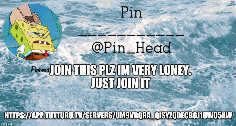 e | JOIN THIS PLZ IM VERY LONEY.
JUST JOIN IT; HTTPS://APP.TUTTURU.TV/SERVERS/UM9VBQRA_QISYZQDECBGJ1UWO5XW | image tagged in pin_head tempo 2 | made w/ Imgflip meme maker