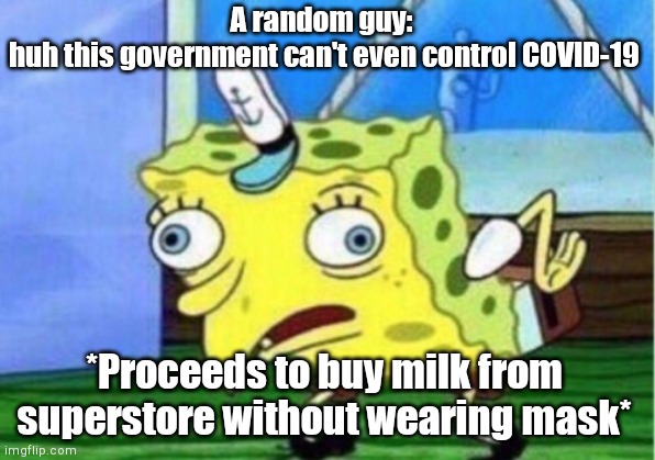 Stop this guyz! Government (each n every country's) is trying its best. Dont blame government n dont be a karen. Have a goodday. | A random guy: 
huh this government can't even control COVID-19; *Proceeds to buy milk from superstore without wearing mask* | image tagged in memes,mocking spongebob | made w/ Imgflip meme maker
