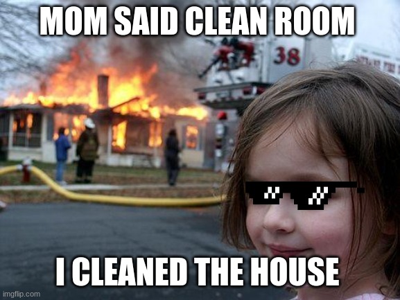 when you clean the house | MOM SAID CLEAN ROOM; I CLEANED THE HOUSE | image tagged in memes,disaster girl | made w/ Imgflip meme maker