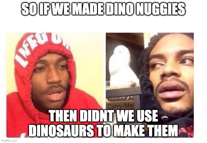 HUH | SO IF WE MADE DINO NUGGIES; THEN DIDNT WE USE DINOSAURS TO MAKE THEM | image tagged in hits blunt,too damn high | made w/ Imgflip meme maker