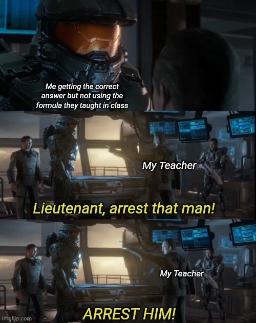 Lieutenant Arrest That Man 3 Panels | Me getting the correct answer but not using the formula they taught in class; My Teacher; My Teacher | image tagged in lieutenant arrest that man 3 panels | made w/ Imgflip meme maker