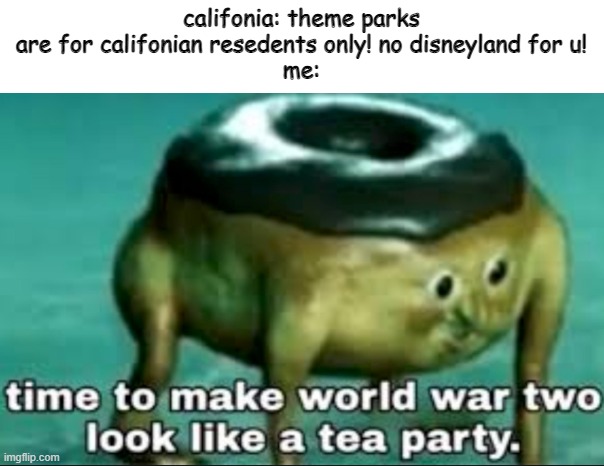 why califonia i wanna go to disneyland | califonia: theme parks are for califonian resedents only! no disneyland for u!
me: | image tagged in time to make world war 2 look like a tea party | made w/ Imgflip meme maker
